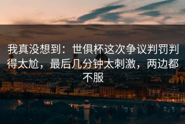 我真没想到：世俱杯这次争议判罚判得太尬，最后几分钟太刺激，两边都不服