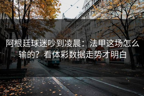 阿根廷球迷吵到凌晨：法甲这场怎么输的？看体彩数据走势才明白