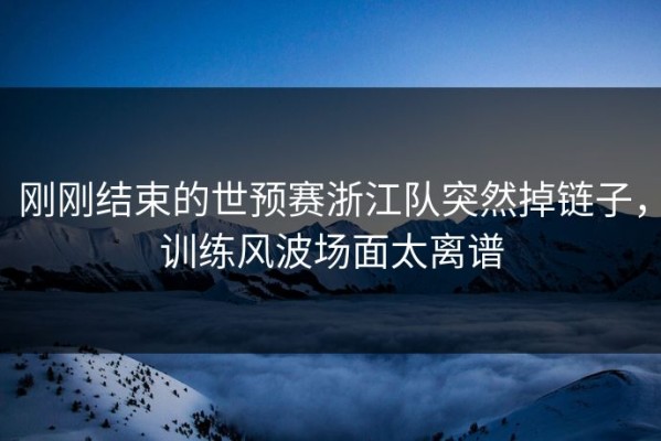 刚刚结束的世预赛浙江队突然掉链子，训练风波场面太离谱