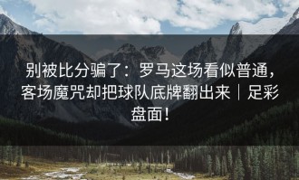别被比分骗了：罗马这场看似普通，客场魔咒却把球队底牌翻出来｜足彩盘面！