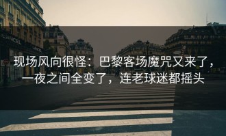 现场风向很怪：巴黎客场魔咒又来了，一夜之间全变了，连老球迷都摇头