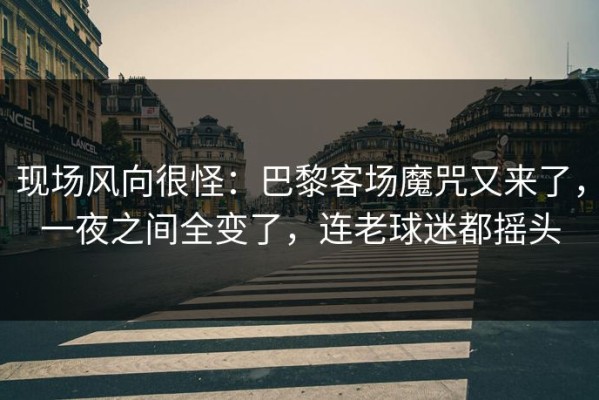 现场风向很怪：巴黎客场魔咒又来了，一夜之间全变了，连老球迷都摇头