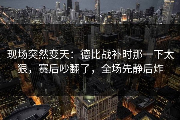 现场突然变天：德比战补时那一下太狠，赛后吵翻了，全场先静后炸