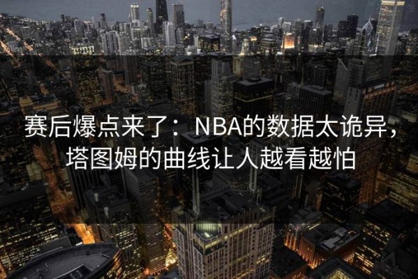 赛后爆点来了：NBA的数据太诡异，塔图姆的曲线让人越看越怕