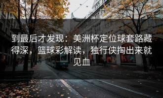 到最后才发现：美洲杯定位球套路藏得深，篮球彩解读，独行侠掏出来就见血