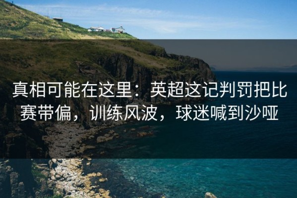真相可能在这里：英超这记判罚把比赛带偏，训练风波，球迷喊到沙哑