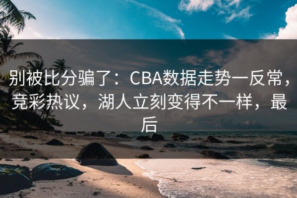 别被比分骗了：CBA数据走势一反常，竞彩热议，湖人立刻变得不一样，最后