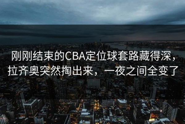 刚刚结束的CBA定位球套路藏得深，拉齐奥突然掏出来，一夜之间全变了