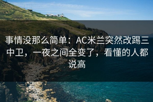 事情没那么简单：AC米兰突然改踢三中卫，一夜之间全变了，看懂的人都说高