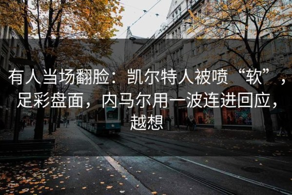 有人当场翻脸：凯尔特人被喷“软”，足彩盘面，内马尔用一波连进回应，越想