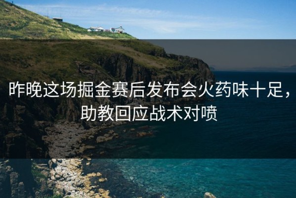 昨晚这场掘金赛后发布会火药味十足，助教回应战术对喷