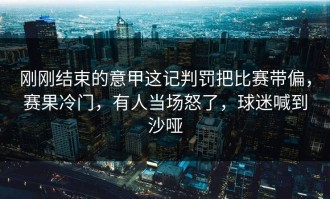刚刚结束的意甲这记判罚把比赛带偏，赛果冷门，有人当场怒了，球迷喊到沙哑