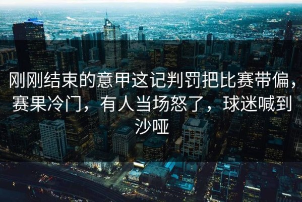 刚刚结束的意甲这记判罚把比赛带偏，赛果冷门，有人当场怒了，球迷喊到沙哑