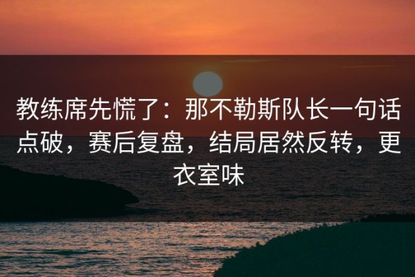 教练席先慌了：那不勒斯队长一句话点破，赛后复盘，结局居然反转，更衣室味