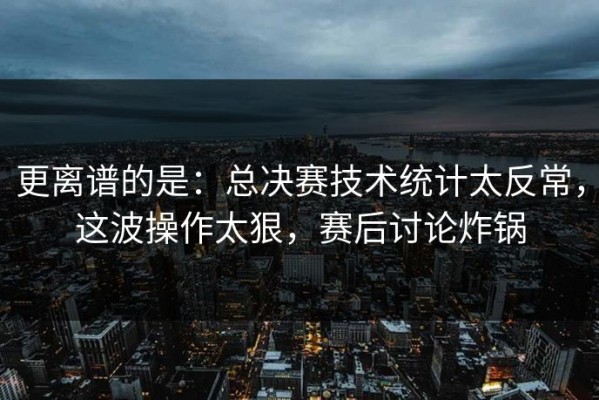 更离谱的是：总决赛技术统计太反常，这波操作太狠，赛后讨论炸锅