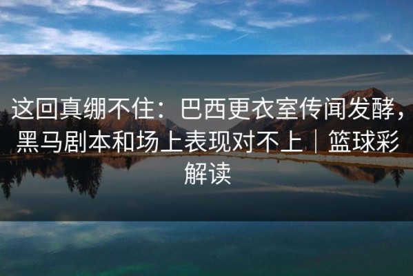 这回真绷不住：巴西更衣室传闻发酵，黑马剧本和场上表现对不上｜篮球彩解读