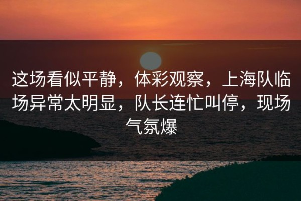 这场看似平静，体彩观察，上海队临场异常太明显，队长连忙叫停，现场气氛爆