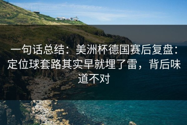 一句话总结：美洲杯德国赛后复盘：定位球套路其实早就埋了雷，背后味道不对