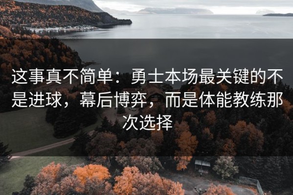这事真不简单：勇士本场最关键的不是进球，幕后博弈，而是体能教练那次选择
