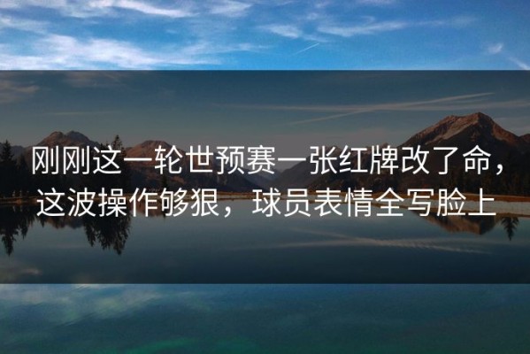 刚刚这一轮世预赛一张红牌改了命，这波操作够狠，球员表情全写脸上