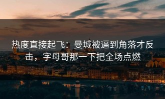 热度直接起飞：曼城被逼到角落才反击，字母哥那一下把全场点燃