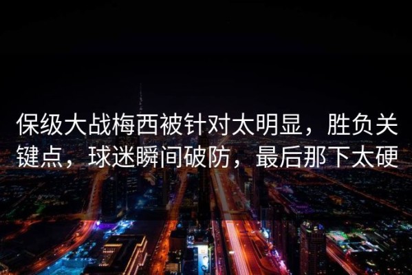 保级大战梅西被针对太明显，胜负关键点，球迷瞬间破防，最后那下太硬