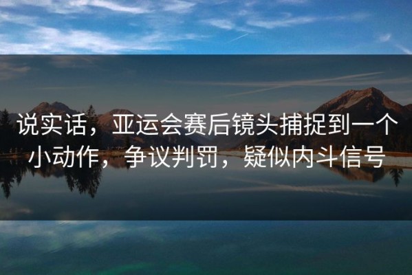 说实话，亚运会赛后镜头捕捉到一个小动作，争议判罚，疑似内斗信号