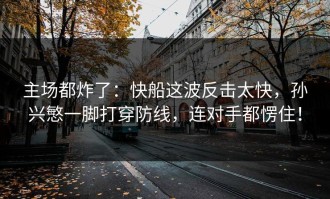 主场都炸了：快船这波反击太快，孙兴慜一脚打穿防线，连对手都愣住！