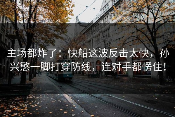 主场都炸了：快船这波反击太快，孙兴慜一脚打穿防线，连对手都愣住！