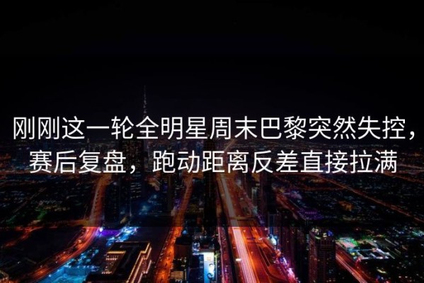 刚刚这一轮全明星周末巴黎突然失控，赛后复盘，跑动距离反差直接拉满