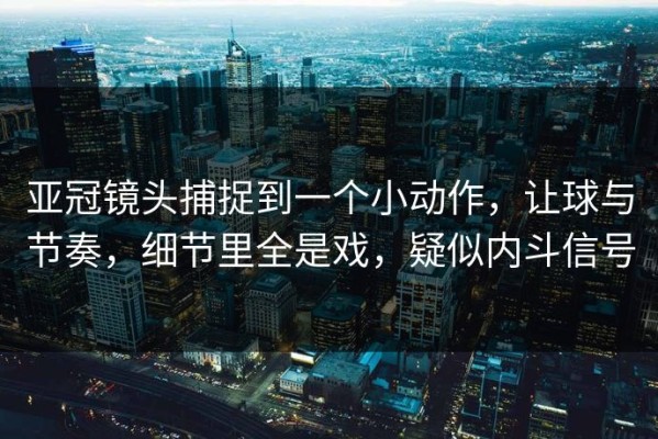 亚冠镜头捕捉到一个小动作，让球与节奏，细节里全是戏，疑似内斗信号