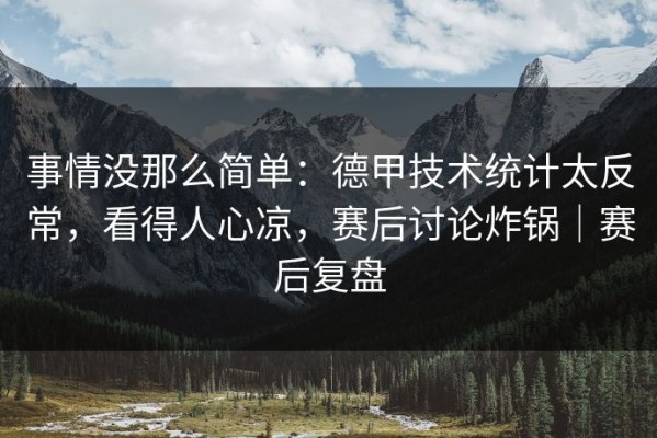 事情没那么简单：德甲技术统计太反常，看得人心凉，赛后讨论炸锅｜赛后复盘