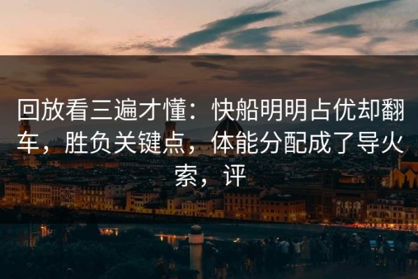 回放看三遍才懂：快船明明占优却翻车，胜负关键点，体能分配成了导火索，评