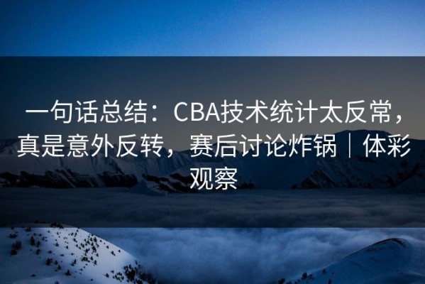 一句话总结：CBA技术统计太反常，真是意外反转，赛后讨论炸锅｜体彩观察