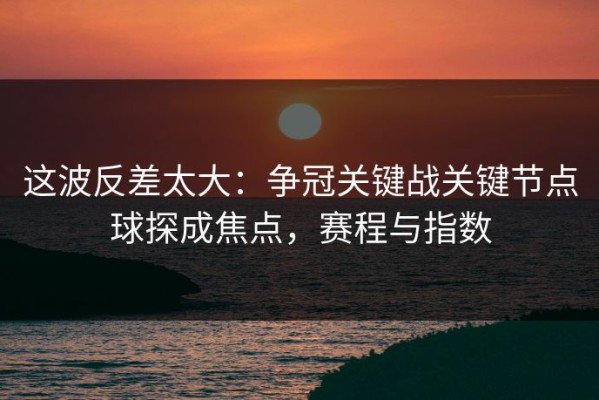 这波反差太大：争冠关键战关键节点球探成焦点，赛程与指数