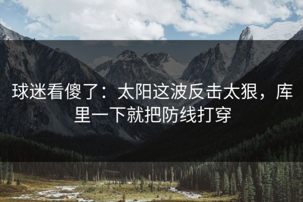 球迷看傻了：太阳这波反击太狠，库里一下就把防线打穿