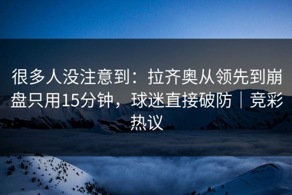 很多人没注意到：拉齐奥从领先到崩盘只用15分钟，球迷直接破防｜竞彩热议