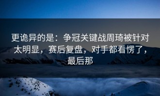 更诡异的是：争冠关键战周琦被针对太明显，赛后复盘，对手都看愣了，最后那