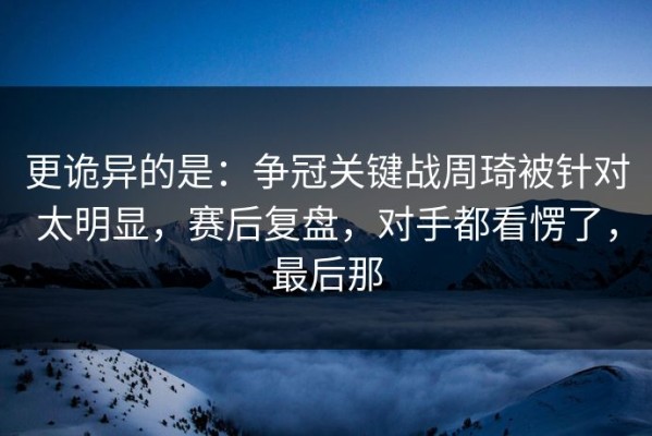 更诡异的是：争冠关键战周琦被针对太明显，赛后复盘，对手都看愣了，最后那