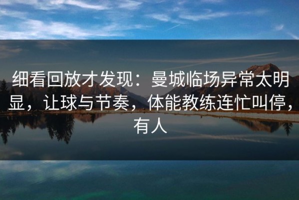 细看回放才发现：曼城临场异常太明显，让球与节奏，体能教练连忙叫停，有人