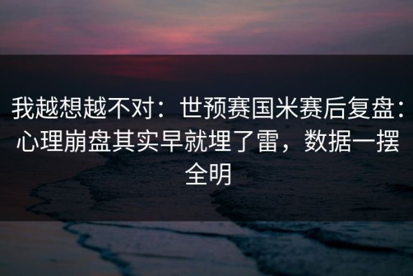 我越想越不对：世预赛国米赛后复盘：心理崩盘其实早就埋了雷，数据一摆全明