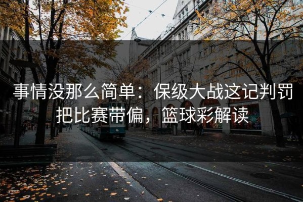 事情没那么简单：保级大战这记判罚把比赛带偏，篮球彩解读