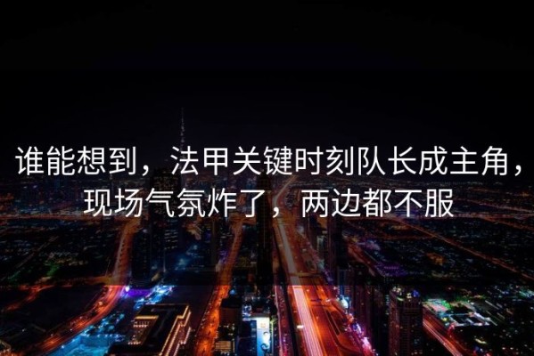 谁能想到，法甲关键时刻队长成主角，现场气氛炸了，两边都不服