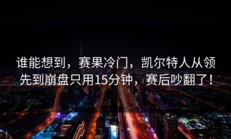 谁能想到，赛果冷门，凯尔特人从领先到崩盘只用15分钟，赛后吵翻了！
