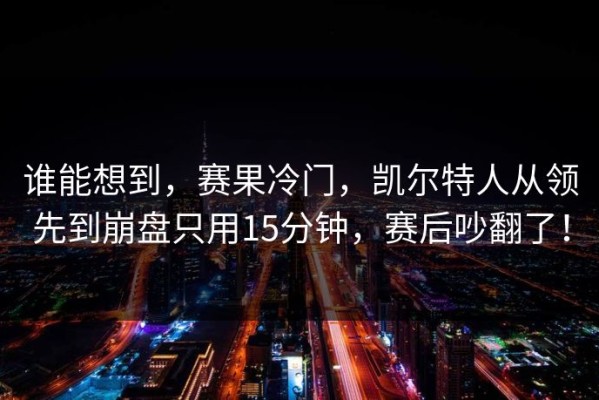 谁能想到，赛果冷门，凯尔特人从领先到崩盘只用15分钟，赛后吵翻了！