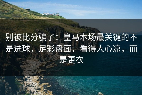 别被比分骗了：皇马本场最关键的不是进球，足彩盘面，看得人心凉，而是更衣