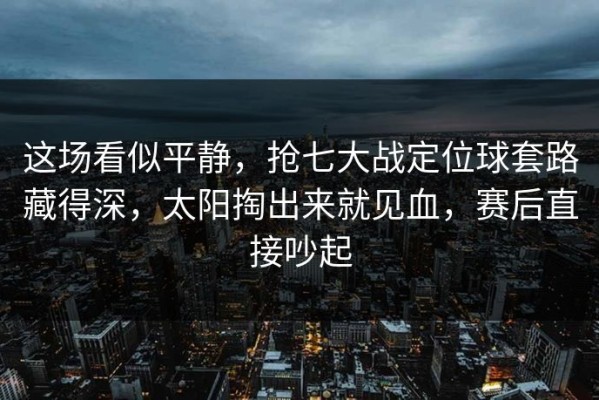 这场看似平静，抢七大战定位球套路藏得深，太阳掏出来就见血，赛后直接吵起