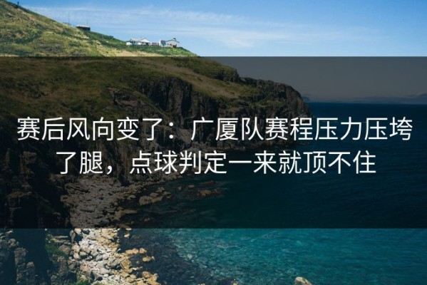 赛后风向变了：广厦队赛程压力压垮了腿，点球判定一来就顶不住