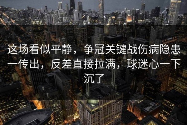 这场看似平静，争冠关键战伤病隐患一传出，反差直接拉满，球迷心一下沉了