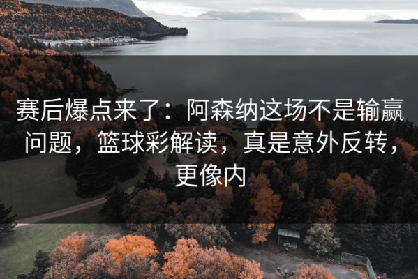 赛后爆点来了：阿森纳这场不是输赢问题，篮球彩解读，真是意外反转，更像内